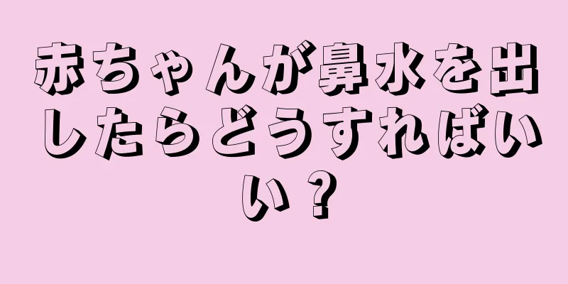 赤ちゃんが鼻水を出したらどうすればいい？