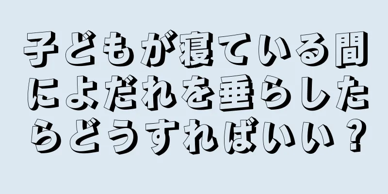 子どもが寝ている間によだれを垂らしたらどうすればいい？