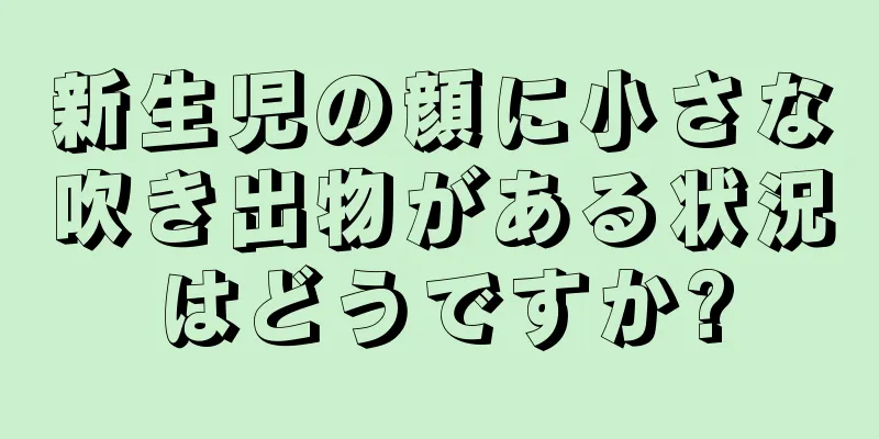 新生児の顔に小さな吹き出物がある状況はどうですか?