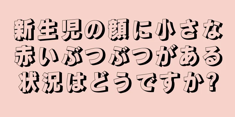 新生児の顔に小さな赤いぶつぶつがある状況はどうですか?