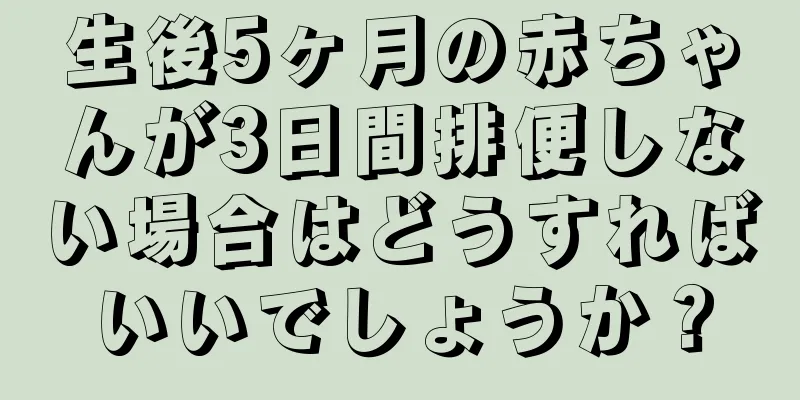 生後5ヶ月の赤ちゃんが3日間排便しない場合はどうすればいいでしょうか？