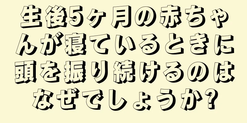 生後5ヶ月の赤ちゃんが寝ているときに頭を振り続けるのはなぜでしょうか?