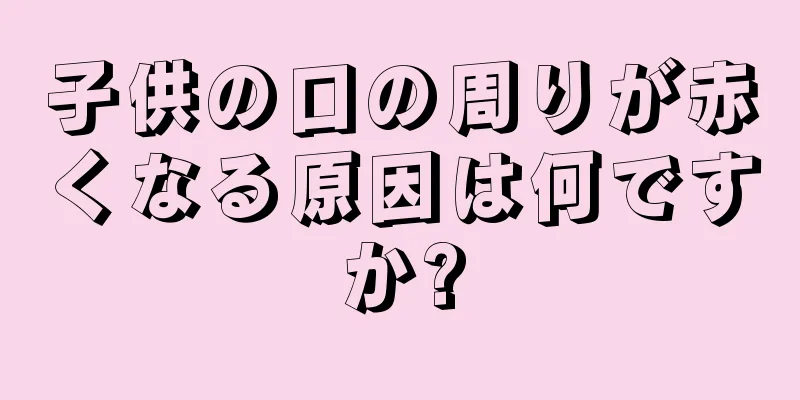 子供の口の周りが赤くなる原因は何ですか?