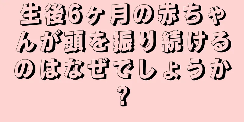 生後6ヶ月の赤ちゃんが頭を振り続けるのはなぜでしょうか?