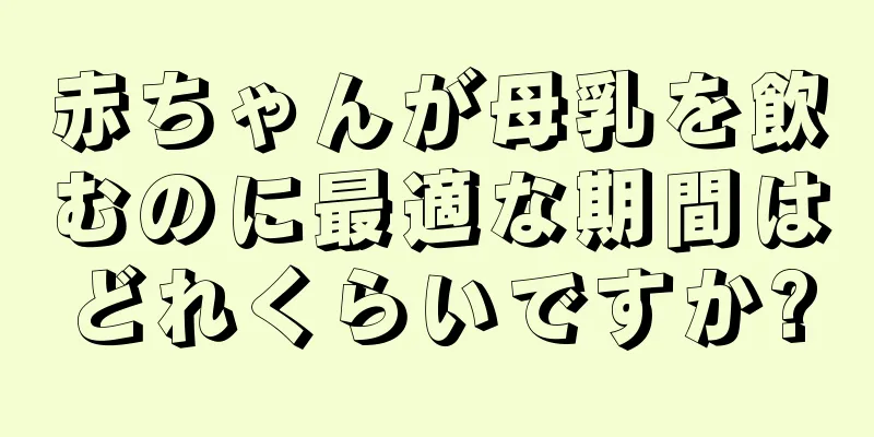 赤ちゃんが母乳を飲むのに最適な期間はどれくらいですか?