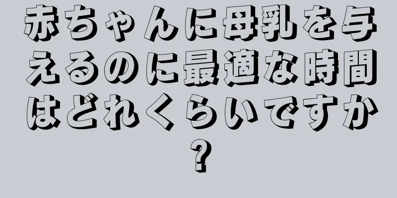 赤ちゃんに母乳を与えるのに最適な時間はどれくらいですか?