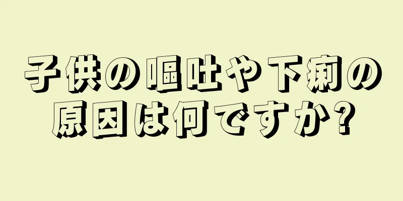 子供の嘔吐や下痢の原因は何ですか?