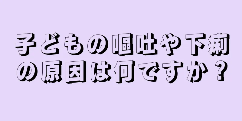 子どもの嘔吐や下痢の原因は何ですか？