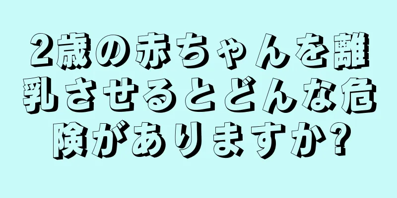 2歳の赤ちゃんを離乳させるとどんな危険がありますか?