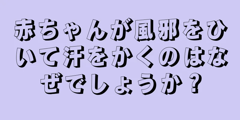 赤ちゃんが風邪をひいて汗をかくのはなぜでしょうか？