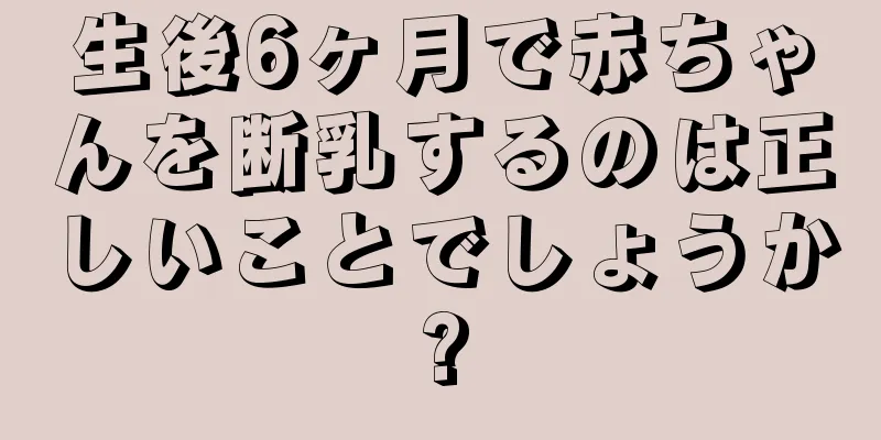 生後6ヶ月で赤ちゃんを断乳するのは正しいことでしょうか?