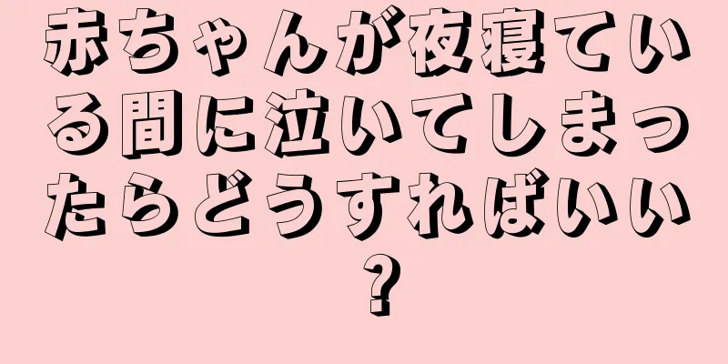 赤ちゃんが夜寝ている間に泣いてしまったらどうすればいい？