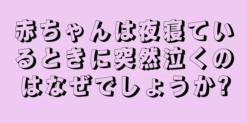 赤ちゃんは夜寝ているときに突然泣くのはなぜでしょうか?