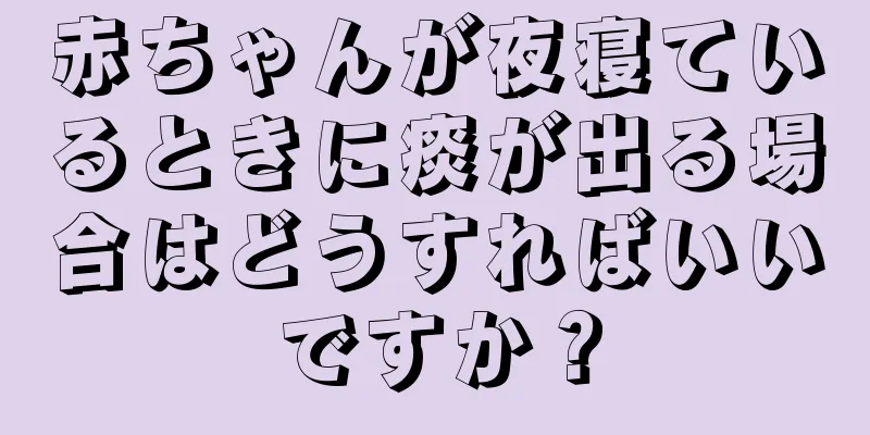 赤ちゃんが夜寝ているときに痰が出る場合はどうすればいいですか？