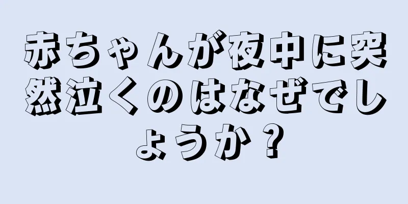 赤ちゃんが夜中に突然泣くのはなぜでしょうか？