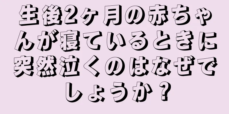 生後2ヶ月の赤ちゃんが寝ているときに突然泣くのはなぜでしょうか？