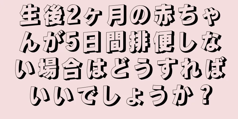 生後2ヶ月の赤ちゃんが5日間排便しない場合はどうすればいいでしょうか？