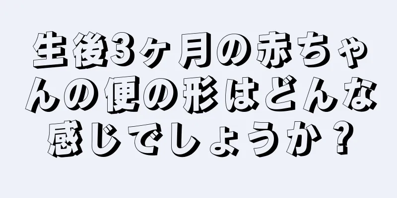 生後3ヶ月の赤ちゃんの便の形はどんな感じでしょうか？