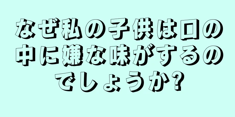 なぜ私の子供は口の中に嫌な味がするのでしょうか?