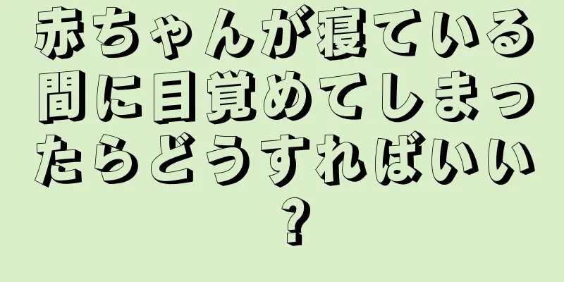 赤ちゃんが寝ている間に目覚めてしまったらどうすればいい？