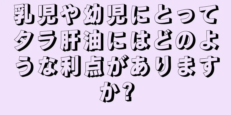 乳児や幼児にとってタラ肝油にはどのような利点がありますか?
