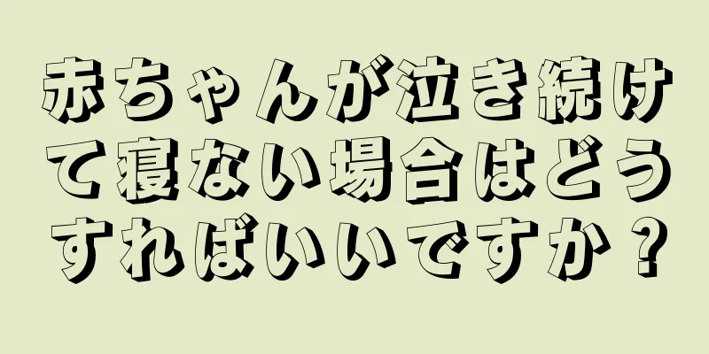 赤ちゃんが泣き続けて寝ない場合はどうすればいいですか？