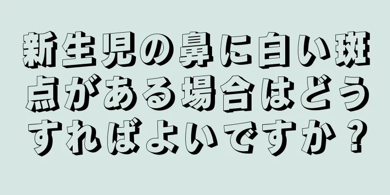 新生児の鼻に白い斑点がある場合はどうすればよいですか？