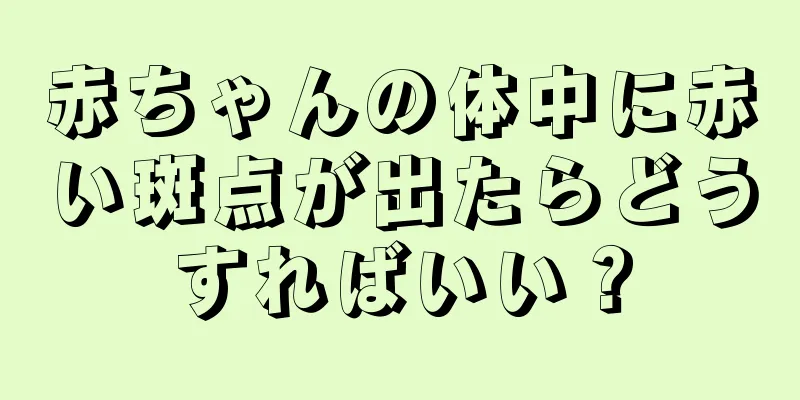 赤ちゃんの体中に赤い斑点が出たらどうすればいい？