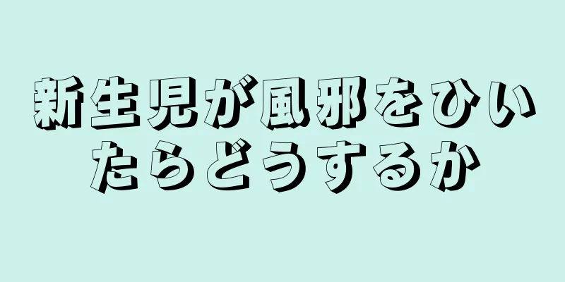 新生児が風邪をひいたらどうするか