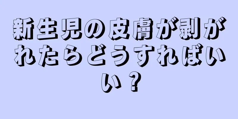 新生児の皮膚が剥がれたらどうすればいい？