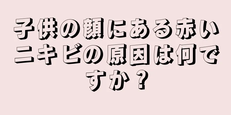 子供の顔にある赤いニキビの原因は何ですか？