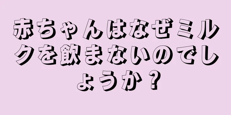 赤ちゃんはなぜミルクを飲まないのでしょうか？