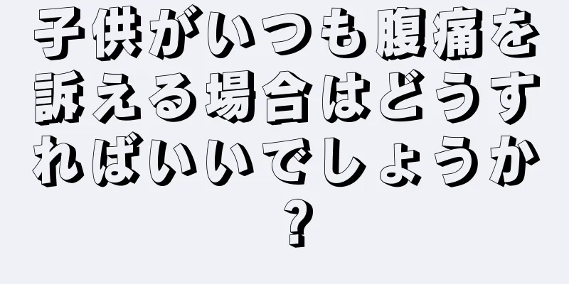 子供がいつも腹痛を訴える場合はどうすればいいでしょうか？
