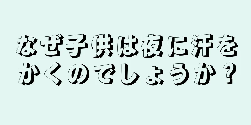 なぜ子供は夜に汗をかくのでしょうか？