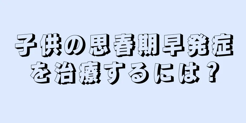 子供の思春期早発症を治療するには？