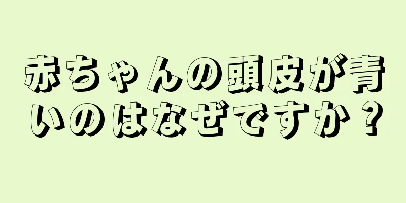 赤ちゃんの頭皮が青いのはなぜですか？