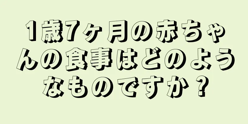 1歳7ヶ月の赤ちゃんの食事はどのようなものですか？