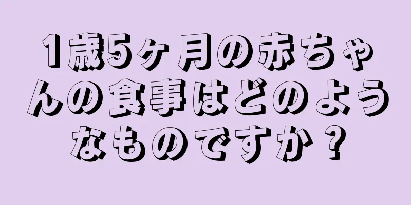 1歳5ヶ月の赤ちゃんの食事はどのようなものですか？