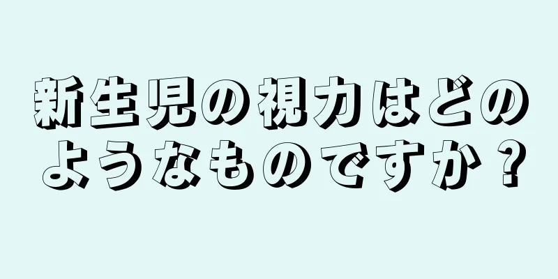 新生児の視力はどのようなものですか？