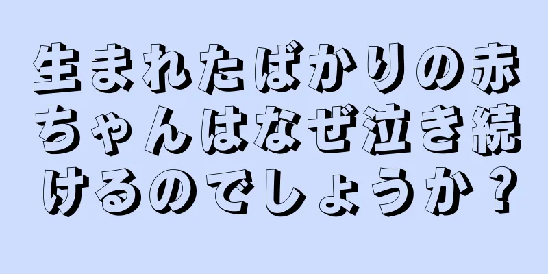 生まれたばかりの赤ちゃんはなぜ泣き続けるのでしょうか？