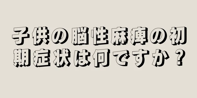 子供の脳性麻痺の初期症状は何ですか？