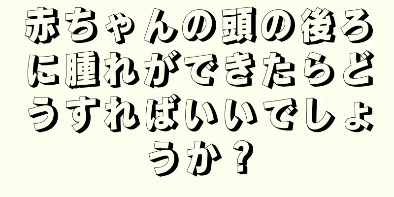 赤ちゃんの頭の後ろに腫れができたらどうすればいいでしょうか？