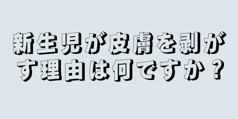 新生児が皮膚を剥がす理由は何ですか？