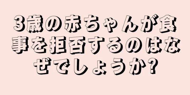 3歳の赤ちゃんが食事を拒否するのはなぜでしょうか?