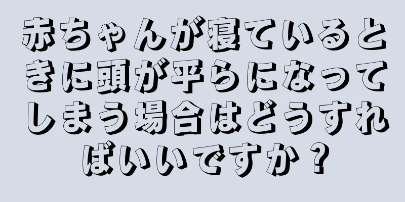 赤ちゃんが寝ているときに頭が平らになってしまう場合はどうすればいいですか？