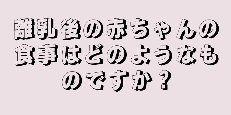 離乳後の赤ちゃんの食事はどのようなものですか？