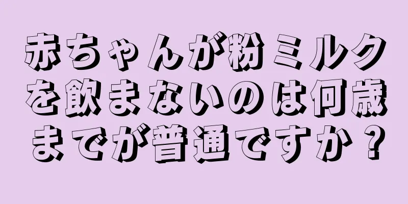 赤ちゃんが粉ミルクを飲まないのは何歳までが普通ですか？