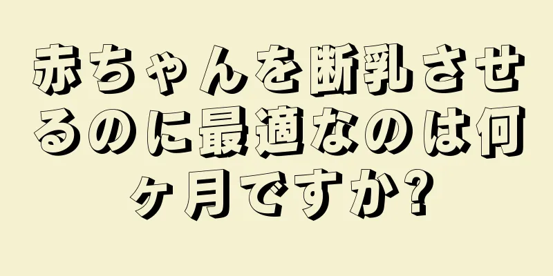 赤ちゃんを断乳させるのに最適なのは何ヶ月ですか?