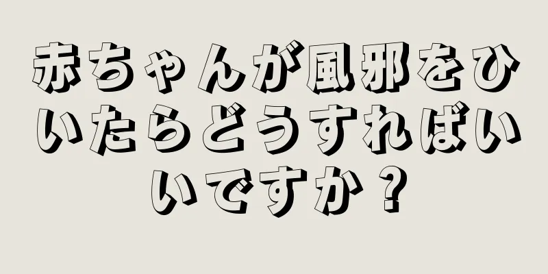 赤ちゃんが風邪をひいたらどうすればいいですか？
