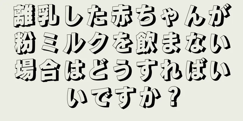離乳した赤ちゃんが粉ミルクを飲まない場合はどうすればいいですか？